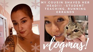 VLOGMAS: MY COUSIN SHAVED HER HEAD????? student teaching, errands