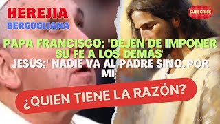 PAPA FRANCISCO: DEJEN DE IMPONER SU FÉ A LOS DEMÁS versus JESÚS: NADIE VA AL PADRE SINO POR MI ¿?