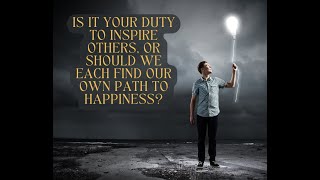 Is It Your Duty to Inspire Others, or Should We Each Find Our Own Path to Happiness