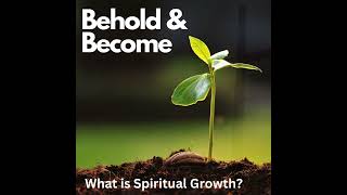 PODCAST - What is Spiritual Growth? - Behold and Become 1