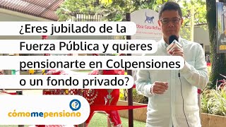 ¿Eres jubilado de la Fuerza Pública y quieres pensionarte en Colpensiones o un fondo privado?