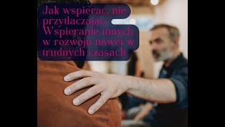 Jak wspierać, nie przytłaczając  Wspieranie innych w rozwoju nawet w trudnych czasach