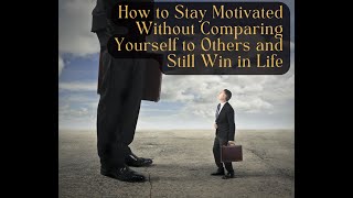 How to Stay Motivated Without Comparing Yourself to Others and Still Win in Life