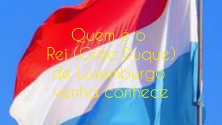 Quem é o Rei (Grão Duque) de Luxemburgo?     venha conhecer