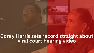 Corey Harris sets record straight about viral court hearing video