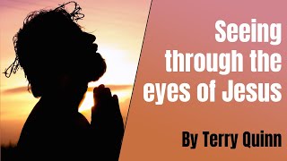 Seeing through the eyes of Jesus  By Terry Quinn