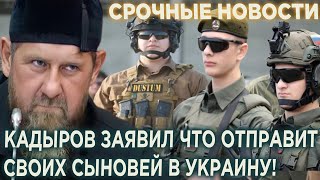 Кадыров заявил что отправит своих сыновей вoeвать в Украину!