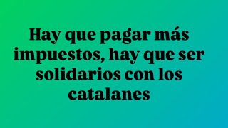 Hay que pagar más impuestos, hay que ser solidarios con los catalanes