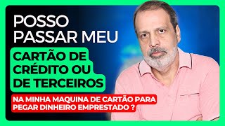 POSSO PASSAR MEU CARTÃO DE CRÉDITO OU DE TERCEIROS NA MINHA MAQUINA DE CARTÃO PARA PEGAR DINHEIRO ?