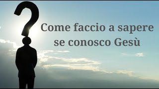 Come faccio a sapere se conosco Gesù?