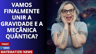 Conseguiremos unir a GRAVIDADE e a MECÂNICA QUÂNTICA?