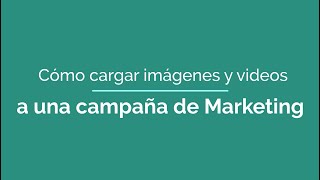 ¿Cómo cargar imágenes y vídeos a una campaña de Marketing?