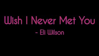 Wish I Never Met You - Eli Wilson (lyrics)