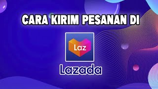 CARA KIRIM ORDERAN LAZADA BAGI PEMULA TERBARU 2023