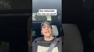 Seu namorado faz isso no carro?