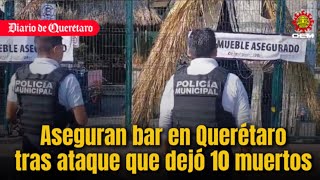 Aseguran bar tras ataque que dejó 10 muertos en Querétaro.