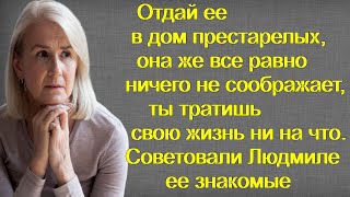 Отдай ее в дом престарелых, она же все равно ничего не соображает. Советовали Людмиле ее знакомые