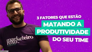 3 Fatores que estão matando a produtividade do seu time