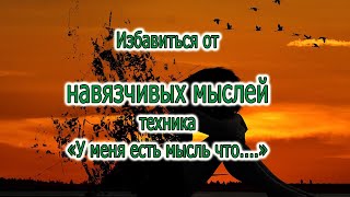 Техника нейтрализации негативных мыслей  "У меня есть мысль что..."