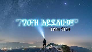 ግዑዝ አይደለሁም / ተከስተ ጌትነት / Pastor Tekeste Getnet - New lyric Song