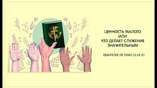 102 - Ев.от Луки 13,18 21. ЦЕННОСТЬ МАЛОГО ИЛИ ЧТО ДЕЛАЕТ СЛУЖЕНИЕ ЗНАЧИТЕЛЬНЫМ. 19.03.23.