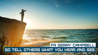 Fr Gerry Campbell - Go Tell others what you hear and see