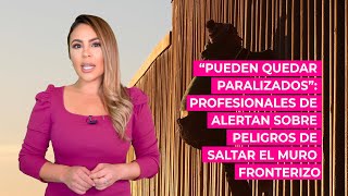 “Pueden quedar paralizados”: profesionales alertan sobre peligros de saltar el muro fronterizo