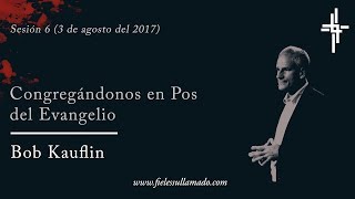 Sesión 6 | Congregándonos en Pos  del Evangelio | Ps. Bob Kauflin