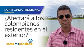 La Reforma Pensional | ¿Afectará a los colombianos residentes en el exterior?