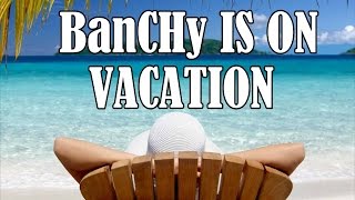 BanCHy is on VACation...(UPDATE VIDEO)