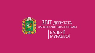 Звіт депутата Харківської обласної ради Валерії Мураєвої