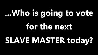 ...Who is going to vote for the next SLAVE MASTER today?