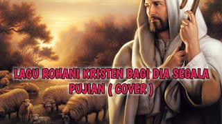 LAGU ROHANI KRISTEN BAGI DIA SEGALA PUJIAN (COVER )