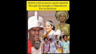 metete crièd as queen Naomi rejeçtèd the gift she brought to Tadenikawo on his birthday, saying that