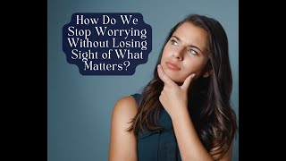 How Do We Stop Worrying Without Losing Sight of What Matters