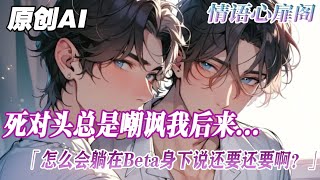 《Beta才是神》完結【ABO】死對頭總是嘲諷我是一個Beta，也配和他爭。後來他易感期發作，躺在我身下說還要還要...#雙男主 #故事 #情感 #純愛