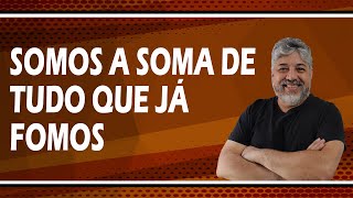 PORQUE SOMOS A SOMA DE TUDO QUE JÁ FOMOS?