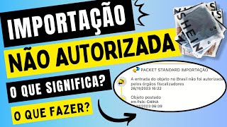 Descubra os motivos pra IMPORTAÇÃO NÃO AUTORIZADA pela RECEITA FEDERAL. O que fazer? Como resolver?