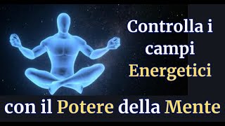 COME CONTROLLARE I CAMPI ENERGETCI SFRUTTANDO IL POTERE DELLA TUA MENTE