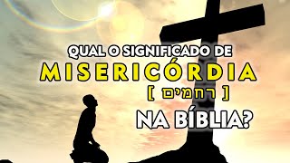 Qual o significado de MISERICÓRDIA na Bíblia?