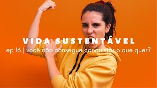 vida sustentável ep16 | porque eu não consigo conquistar o que eu quero?