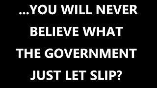 ...YOU WILL NEVER BELIEVE WHAT THE GOVERNMENT JUST LET SLIP?