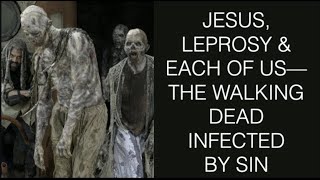 THE WALKING DEAD--JESUS, LEPROSY & HOW HE SEES AND WANTS TO TOUCH EACH OF US INFECTED BY SIN