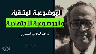 الموضوعية المتلقية و الموضوعية الاجتهادية || د. عبد الوهاب المسيري