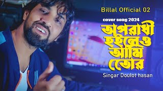 অপরাধী হইলেও আমি তোর || Oporodhi Hoileo Ami Tor || cover song 2024 || Singar Doulot hasan || Billal