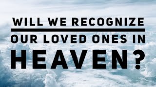 Will We Recognize Our Loved Ones In Heaven?