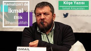 Kamalizm’i de ikmal ettik Elhamdülillah - İsmail Kılıçarslan - Sesli Makale - Köşe Yazısı