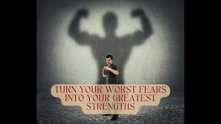 Turn Your Worst Fears Into Your Greatest Strengths