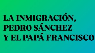 La inmigración, Pedro Sánchez y el Papa Francisco