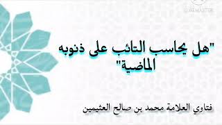 هل التائب لايحاسب على ذنوبه الماضية بعد التوبة_فتاوي العلامة محمد بن صالح ال عثيمين